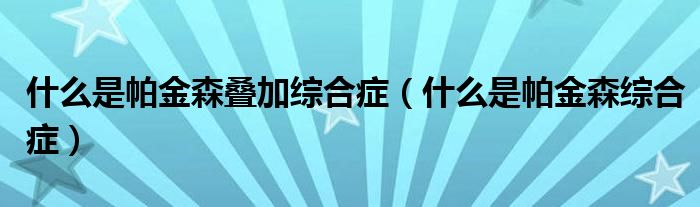 什么是帕金森叠加综合症（什么是帕金森综合症）