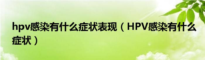 hpv感染有什么症状表现（HPV感染有什么症状）