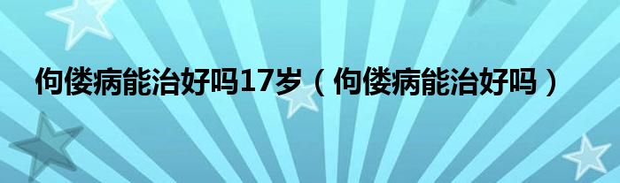 佝偻病能治好吗17岁（佝偻病能治好吗）