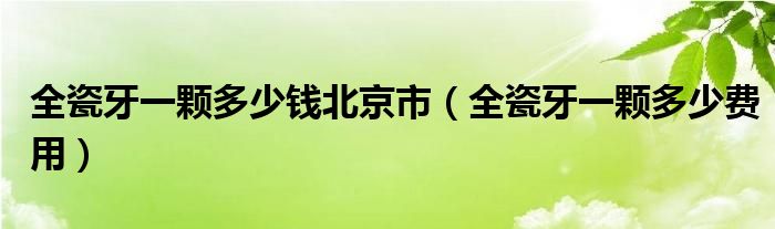 全瓷牙一颗多少钱北京市（全瓷牙一颗多少费用）