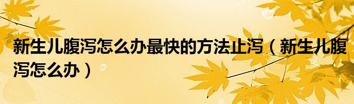 新生儿腹泻怎么办最快的方法止泻（新生儿腹泻怎么办）