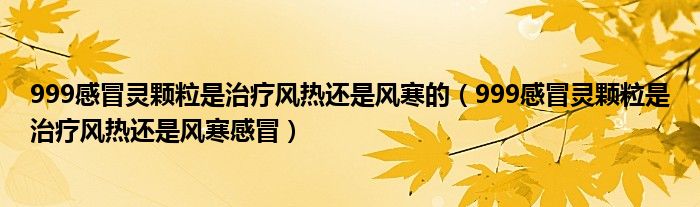 999感冒灵颗粒是治疗风热还是风寒的（999感冒灵颗粒是治疗风热还是风寒感冒）