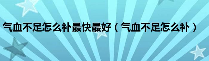 气血不足怎么补最快最好（气血不足怎么补）