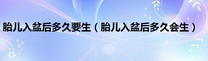 胎儿入盆后多久要生（胎儿入盆后多久会生）