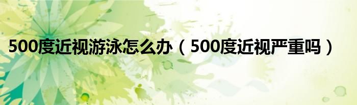 500度近视游泳怎么办（500度近视严重吗）