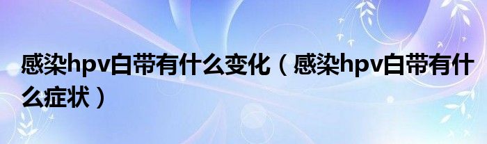 感染hpv白带有什么变化（感染hpv白带有什么症状）