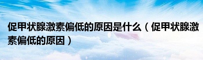 促甲状腺激素偏低的原因是什么（促甲状腺激素偏低的原因）