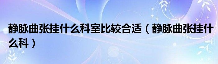 静脉曲张挂什么科室比较合适（静脉曲张挂什么科）