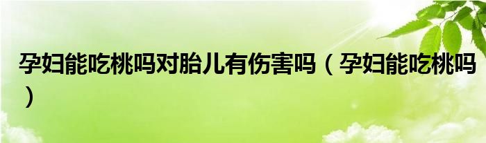 孕妇能吃桃吗对胎儿有伤害吗（孕妇能吃桃吗）