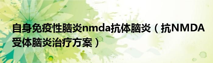 自身免疫性脑炎nmda抗体脑炎（抗NMDA受体脑炎治疗方案）