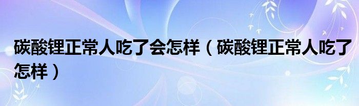 碳酸锂正常人吃了会怎样（碳酸锂正常人吃了怎样）