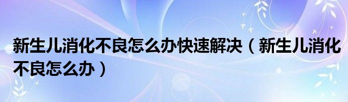 新生儿消化不良怎么办快速解决（新生儿消化不良怎么办）