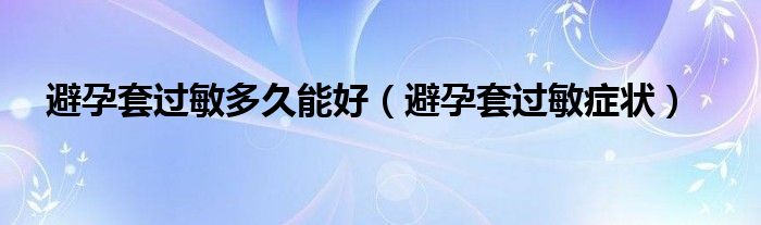 避孕套过敏多久能好（避孕套过敏症状）