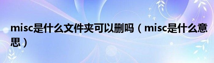 misc是什么文件夹可以删吗（misc是什么意思）_生物科学网