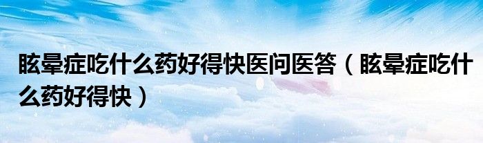 眩晕症吃什么药好得快医问医答（眩晕症吃什么药好得快）