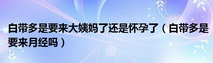 白带多是要来大姨妈了还是怀孕了（白带多是要来月经吗）