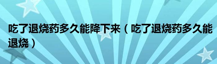 吃了退烧药多久能降下来（吃了退烧药多久能退烧）