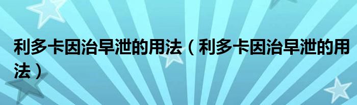 利多卡因治早泄的用法（利多卡因治早泄的用法）