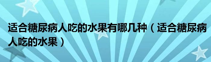 适合糖尿病人吃的水果有哪几种（适合糖尿病人吃的水果）