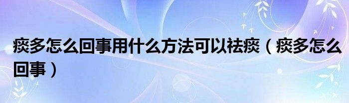 痰多怎么回事用什么方法可以祛痰（痰多怎么回事）