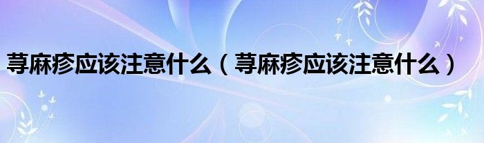 荨麻疹应该注意什么（荨麻疹应该注意什么）