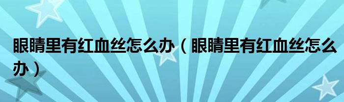 眼睛里有红血丝怎么办（眼睛里有红血丝怎么办）