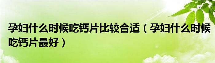 孕妇什么时候吃钙片比较合适（孕妇什么时候吃钙片最好）