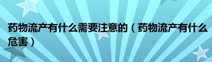 药物流产有什么需要注意的（药物流产有什么危害）