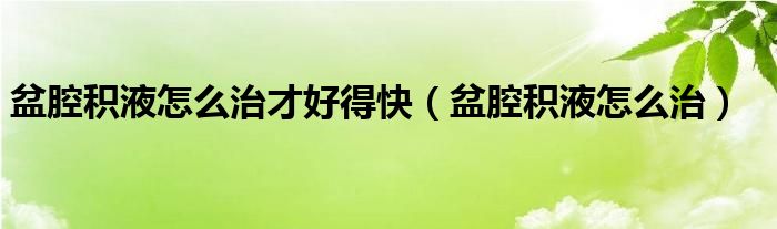 盆腔积液怎么治才好得快（盆腔积液怎么治）