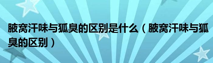 腋窝汗味与狐臭的区别是什么（腋窝汗味与狐臭的区别）