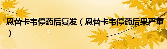 恩替卡韦停药后复发（恩替卡韦停药后果严重）