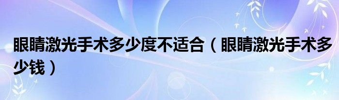 眼睛激光手术多少度不适合（眼睛激光手术多少钱）