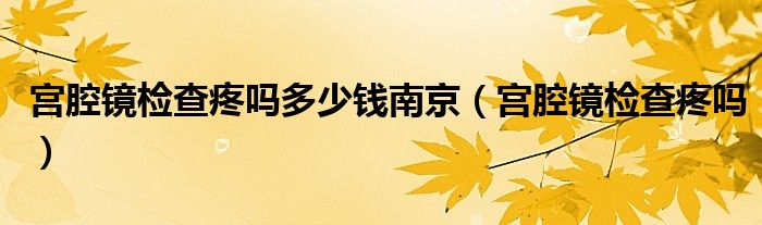 宫腔镜检查疼吗多少钱南京（宫腔镜检查疼吗）