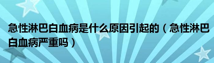 急性淋巴白血病是什么原因引起的（急性淋巴白血病严重吗）