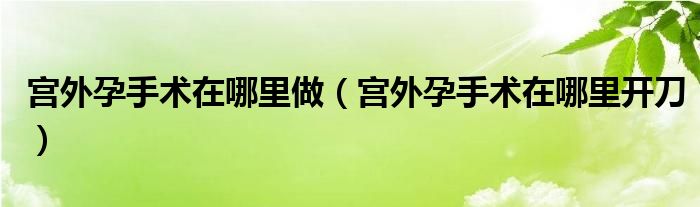 宫外孕手术在哪里做（宫外孕手术在哪里开刀）