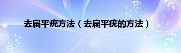 去扁平疣方法（去扁平疣的方法）