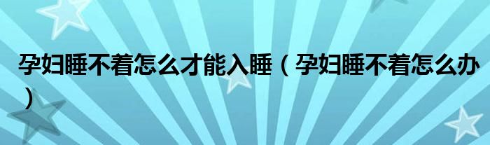 孕妇睡不着怎么才能入睡（孕妇睡不着怎么办）