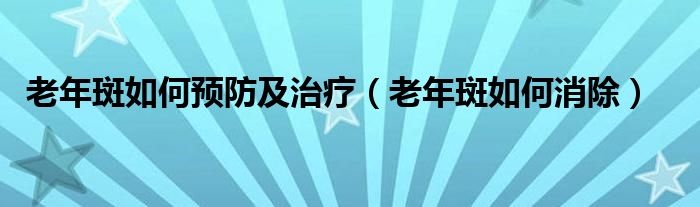 老年斑如何预防及治疗（老年斑如何消除）