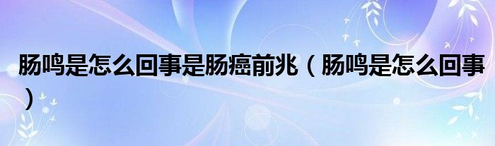 肠鸣是怎么回事是肠癌前兆（肠鸣是怎么回事）