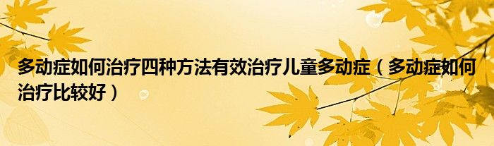 多动症如何治疗四种方法有效治疗儿童多动症（多动症如何治疗比较好）