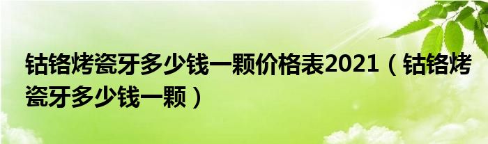 钴铬烤瓷牙多少钱一颗价格表2021（钴铬烤瓷牙多少钱一颗）