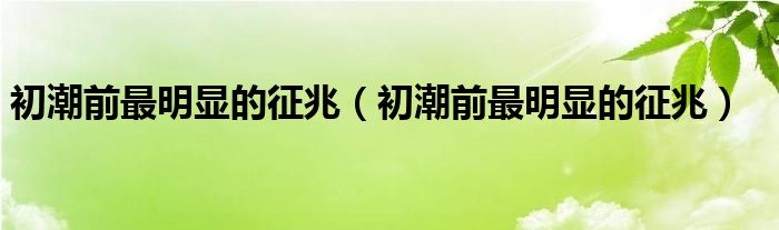 初潮前最明显的征兆（初潮前最明显的征兆）