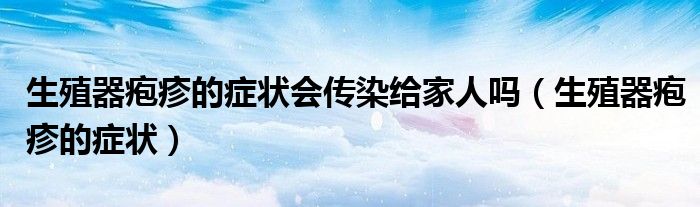 生殖器疱疹的症状会传染给家人吗（生殖器疱疹的症状）