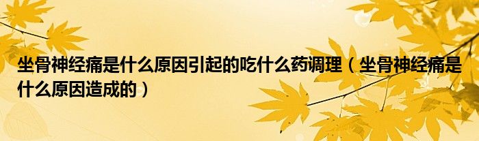 坐骨神经痛是什么原因引起的吃什么药调理（坐骨神经痛是什么原因造成的）