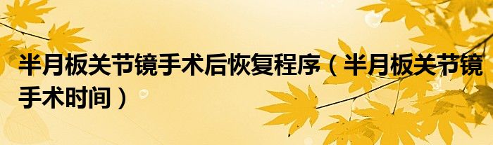 半月板关节镜手术后恢复程序（半月板关节镜手术时间）