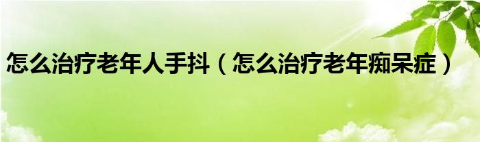 怎么治疗老年人手抖（怎么治疗老年痴呆症）