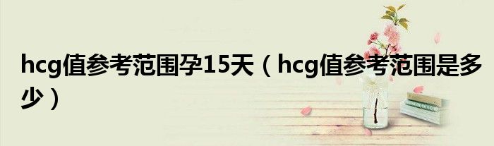 hcg值参考范围孕15天（hcg值参考范围是多少）