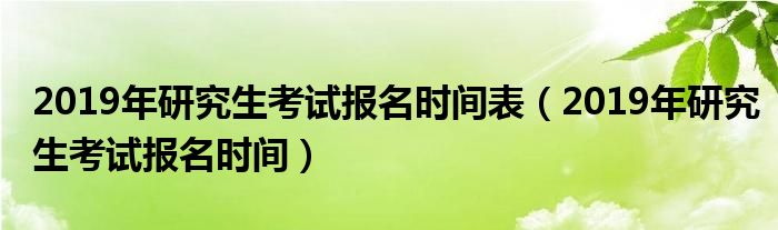 2019年研究生考试报名时间表（2019年研究生考试报名时间）