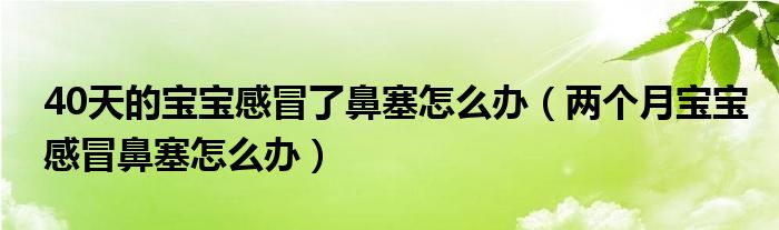 40天的宝宝感冒了鼻塞怎么办（两个月宝宝感冒鼻塞怎么办）