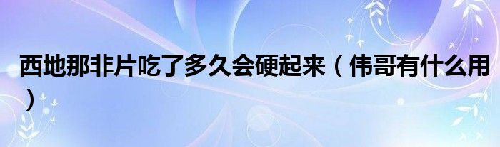 西地那非片吃了多久会硬起来（伟哥有什么用）